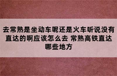 去常熟是坐动车呢还是火车听说没有直达的啊应该怎么去 常熟高铁直达哪些地方